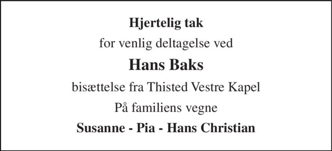 Hjertelig tak 
for venlig deltagelse ved 
Hans Baks 
bisættelse fra Thisted Vestre Kapel 
På familiens vegne 
Susanne - Pia - Hans Christian