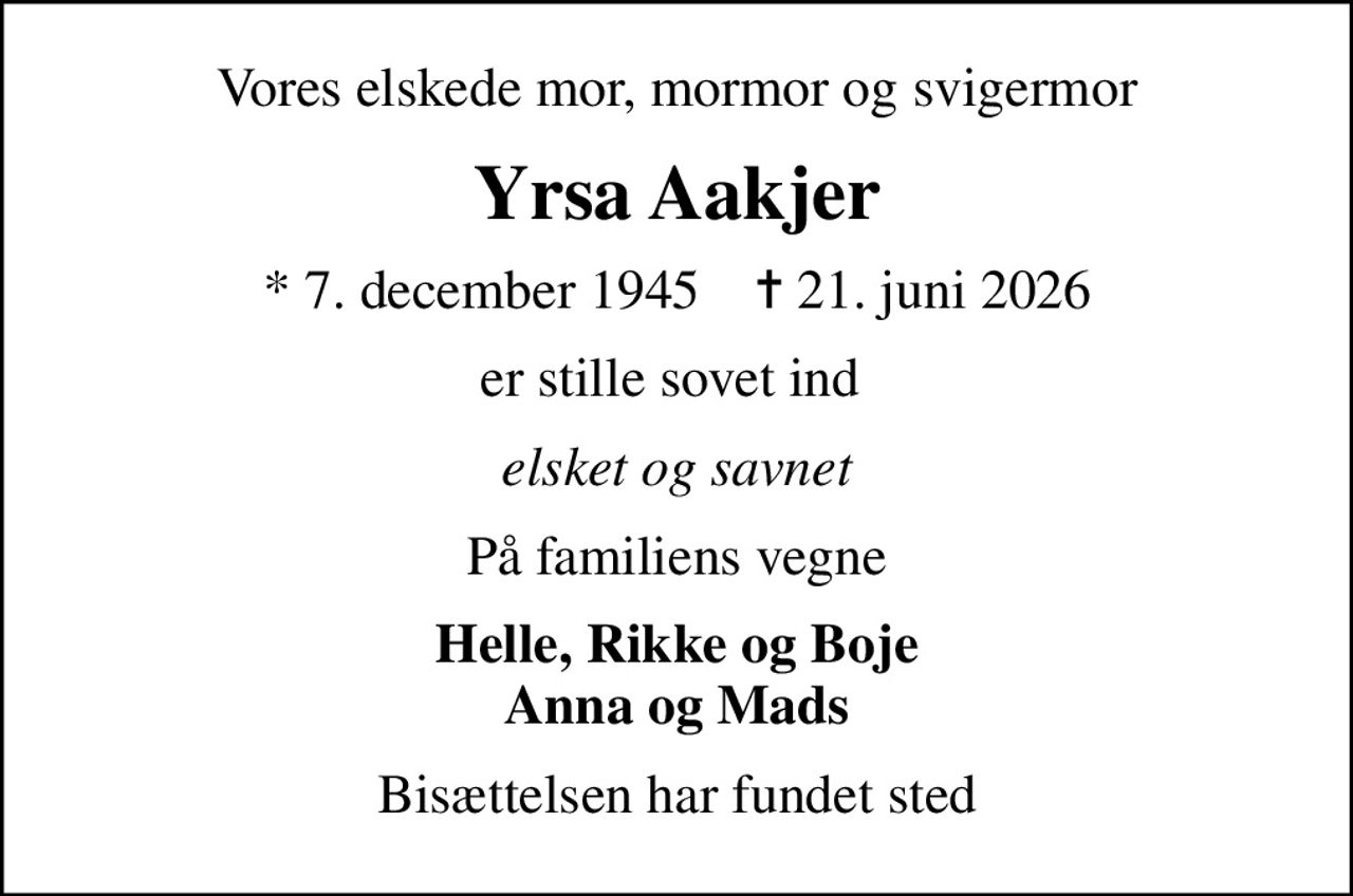 Vores elskede mor, mormor og svigermor
Yrsa Aakjer
* 7. december 1945    ✝ 21. juni 2026
er stille sovet ind 
elsket og savnet
På familiens vegne
Helle, Rikke og Boje Anna og Mads
Bisættelsen har fundet sted