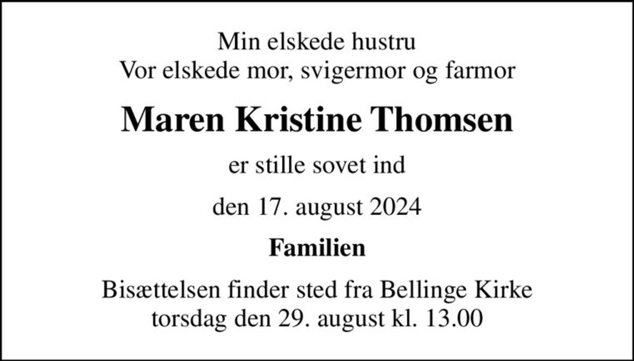Min elskede hustru Vor elskede mor, svigermor og farmor
Maren Kristine Thomsen
er stille sovet ind
den 17. august 2024
Familien
Bisættelsen finder sted fra Bellinge Kirke  torsdag den 29. august kl. 13.00