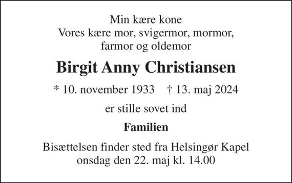 Min kære kone Vores kære mor, svigermor, mormor, farmor og oldemor 
Birgit Anny Christiansen 
* 10. november 1933    &#x2020; 13. maj 2024 
er stille sovet ind 
Familien 
Bisættelsen finder sted fra Helsingør Kapel onsdag den 22. maj kl. 14.00