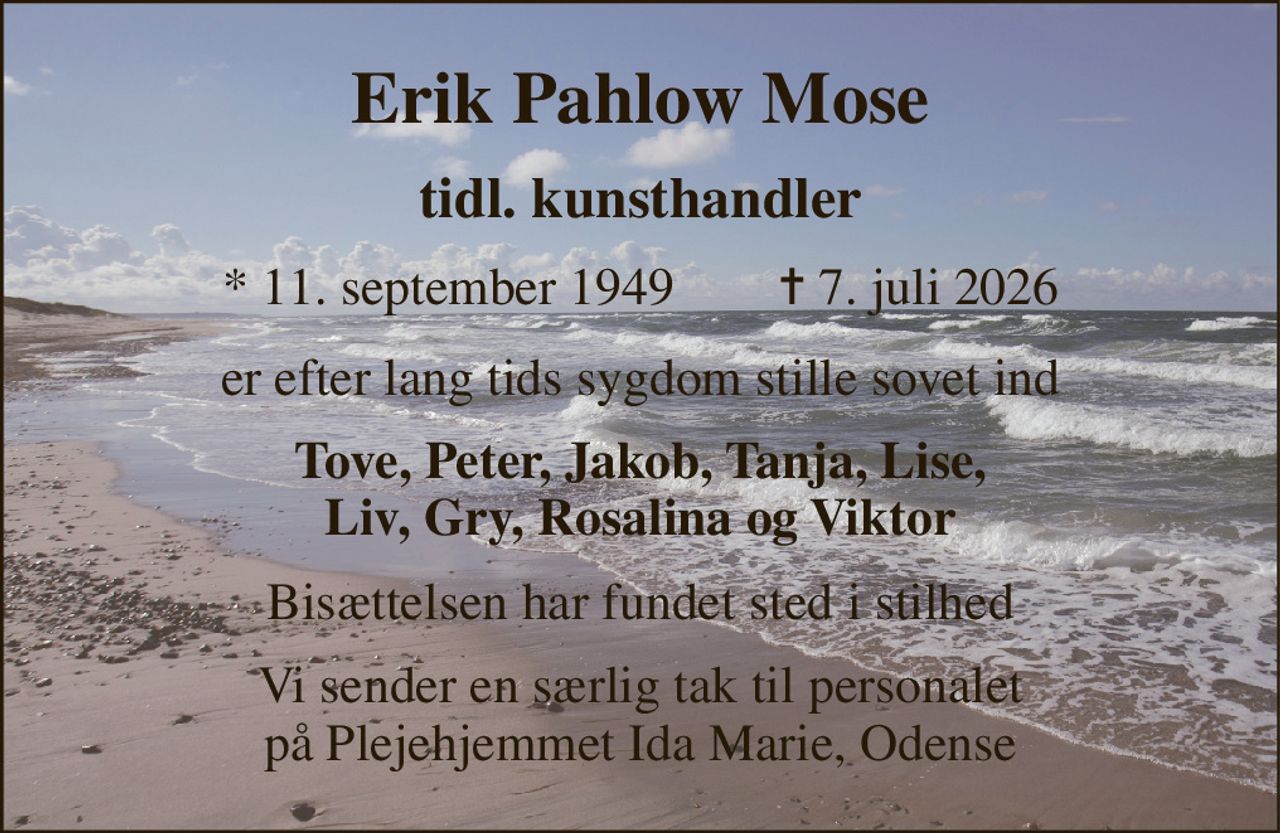 Erik Pahlow Mose 
tidl. kunsthandler 
* 11. september 1949        ✝ 7. juli 2026 
er efter lang tids sygdom stille sovet ind 
Tove, Peter, Jakob, Tanja, Lise, Liv, Gry, Rosalina og Viktor 
Bisættelsen har fundet sted i stilhed 
Vi sender en særlig tak til personalet på Plejehjemmet Ida Marie, Odense