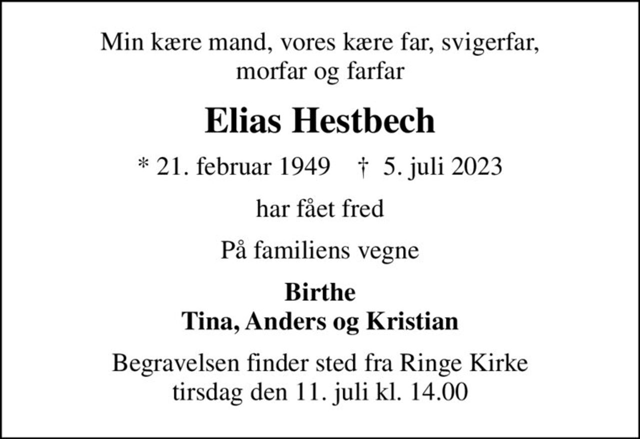 Min kære mand, vores kære far, svigerfar, morfar og farfar
Elias Hestbech
* 21. februar 1949    ✝ 5. juli 2023
har fået fred
På familiens vegne
Birthe Tina, Anders og Kristian
Begravelsen finder sted fra Ringe Kirke  tirsdag den 11. juli kl. 14.00