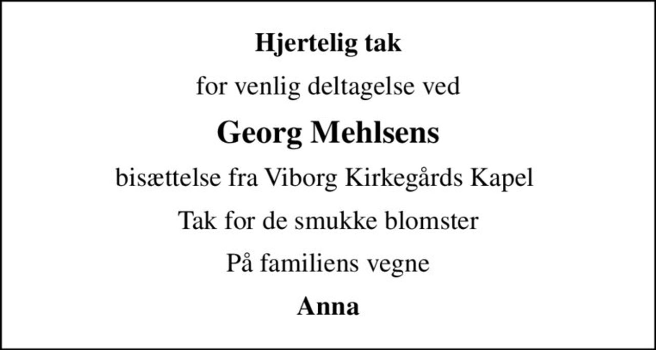 Hjertelig tak
for venlig deltagelse ved
Georg Mehlsens
bisættelse fra Viborg Kirkegårds Kapel 
Tak for de smukke blomster
På familiens vegne
Anna