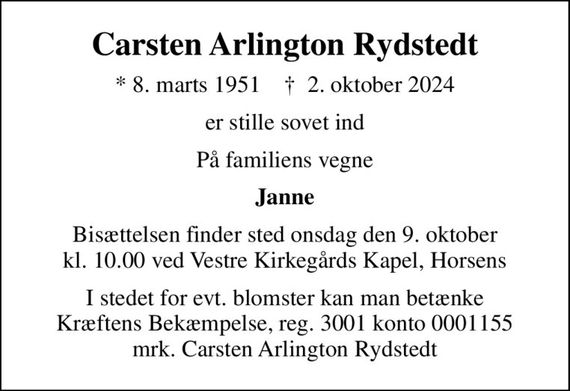 Carsten Arlington Rydstedt
* 8. marts 1951    &#x271d; 2. oktober 2024
er stille sovet ind
På familiens vegne
Janne
Bisættelsen finder sted onsdag den 9. oktober kl. 10.00 ved Vestre Kirkegårds Kapel, Horsens
I stedet for evt. blomster kan man betænke
					Kræftens Bekæmpelse reg.3001konto0001155mrk. Carsten
					Arlington Rydstedt