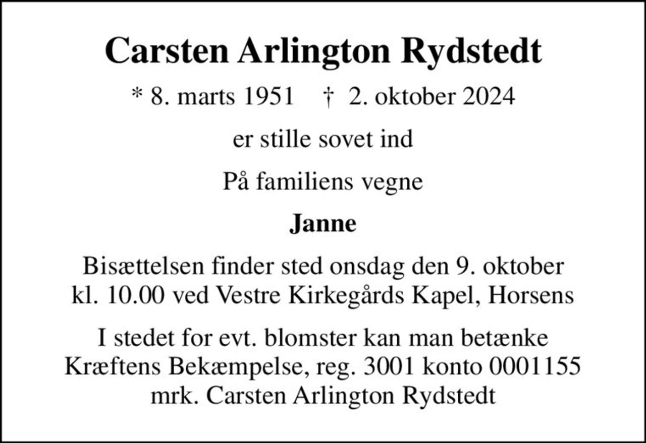 Carsten Arlington Rydstedt
* 8. marts 1951    ✝ 2. oktober 2024
er stille sovet ind
På familiens vegne
Janne
Bisættelsen finder sted onsdag den 9. oktober kl. 10.00 ved Vestre Kirkegårds Kapel, Horsens
I stedet for evt. blomster kan man betænke
					Kræftens Bekæmpelse reg.3001konto0001155mrk. Carsten
					Arlington Rydstedt