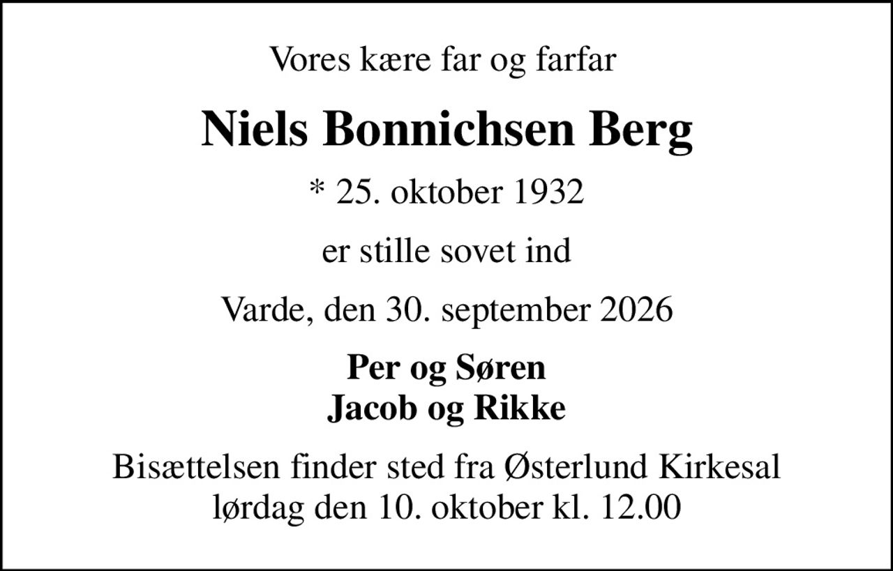 Vores kære far og farfar 
Niels Bonnichsen Berg
* 25. oktober 1932
er stille sovet ind
Varde, den 30. september 2026
Per og Søren Jacob og Rikke
Bisættelsen finder sted fra Østerlund Kirkesal  lørdag den 10. oktober kl. 12.00
