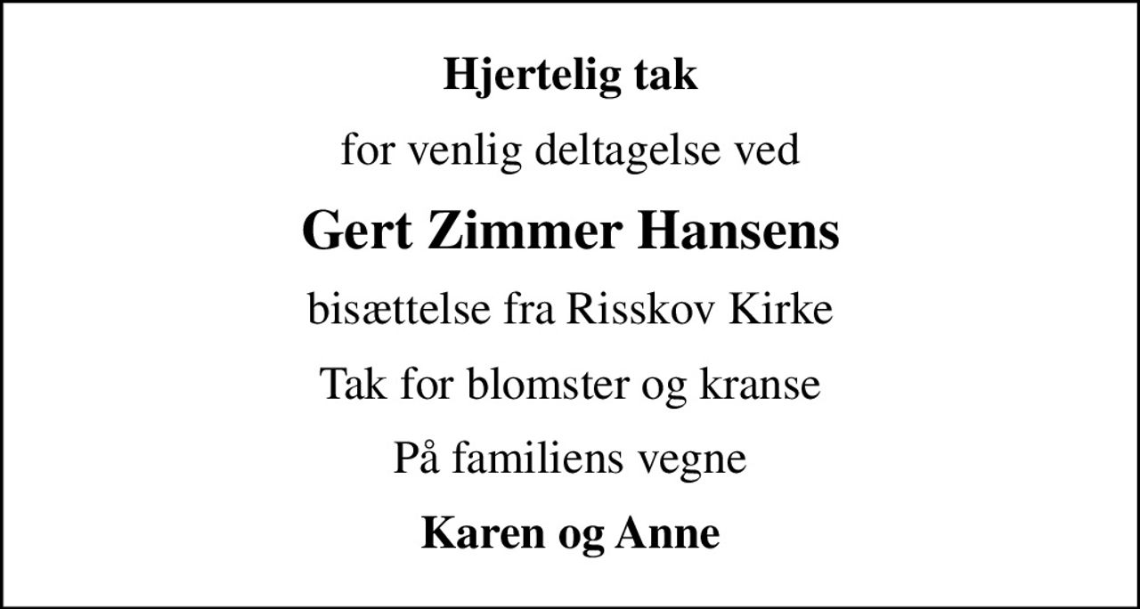 Hjertelig tak
for venlig deltagelse ved
Gert Zimmer Hansens
bisættelse fra Risskov Kirke
Tak for blomster og kranse
På familiens vegne
Karen og Anne