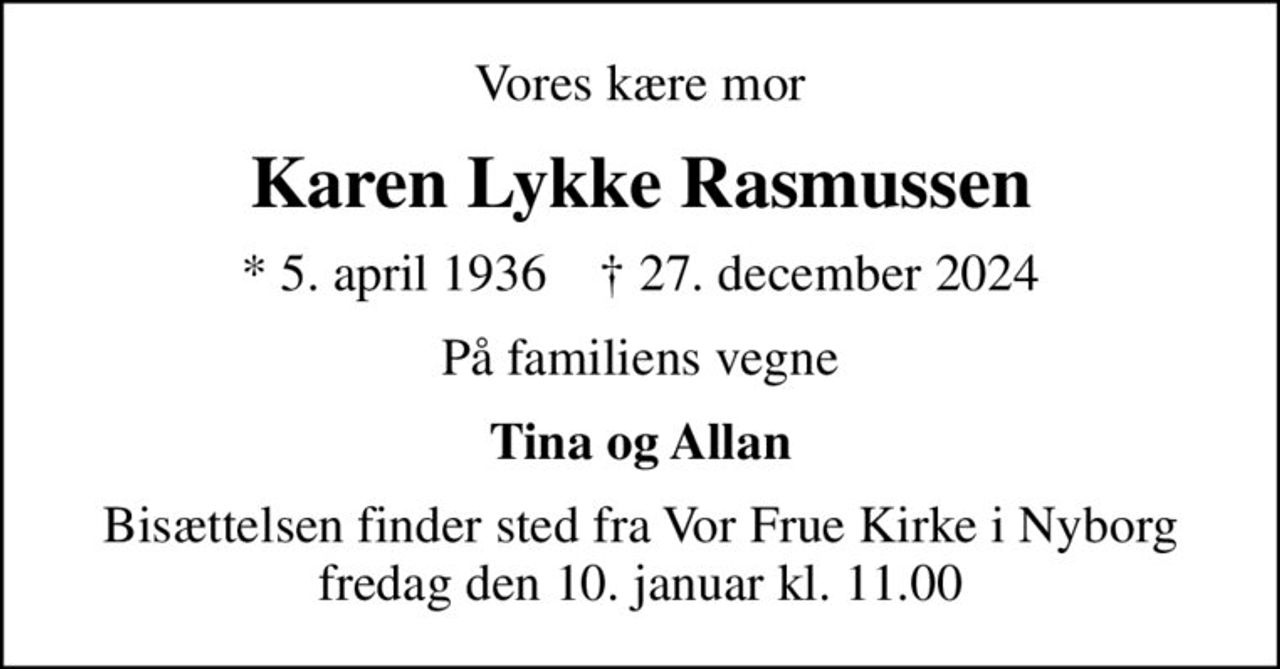 Vores kære mor
Karen Lykke Rasmussen
* 5. april 1936    ✝ 27. december 2024
På familiens vegne
Tina og Allan
Bisættelsen finder sted fra Vor Frue Kirke i Nyborg  fredag den 10. januar kl. 11.00