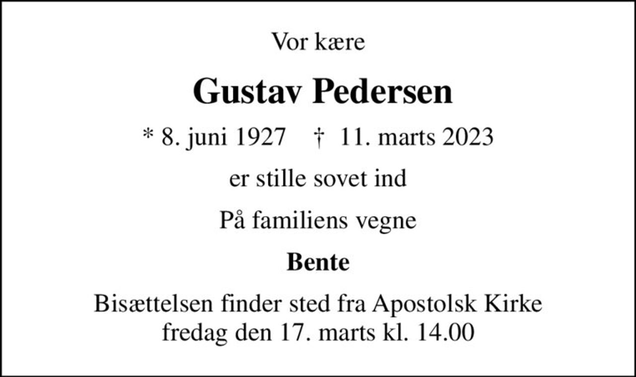 Vor kære
 Gustav Pedersen
* 8. juni 1927    ✝ 11. marts 2023
er stille sovet ind
På familiens vegne
Bente
Bisættelsen finder sted fra Apostolsk Kirke  fredag den 17. marts kl. 14.00