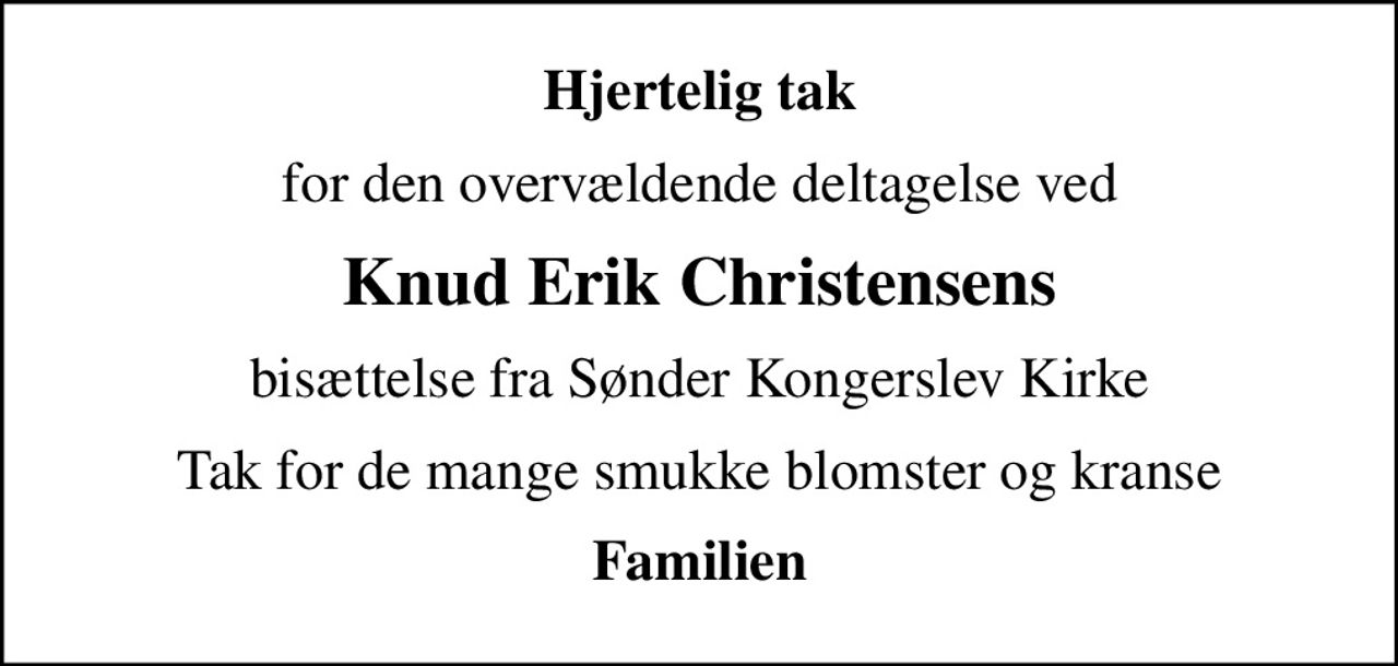 Hjertelig tak
for den overvældende deltagelse ved
Knud Erik Christensens
bisættelse fra Sønder Kongerslev Kirke
Tak for de mange smukke blomster og kranse
Familien