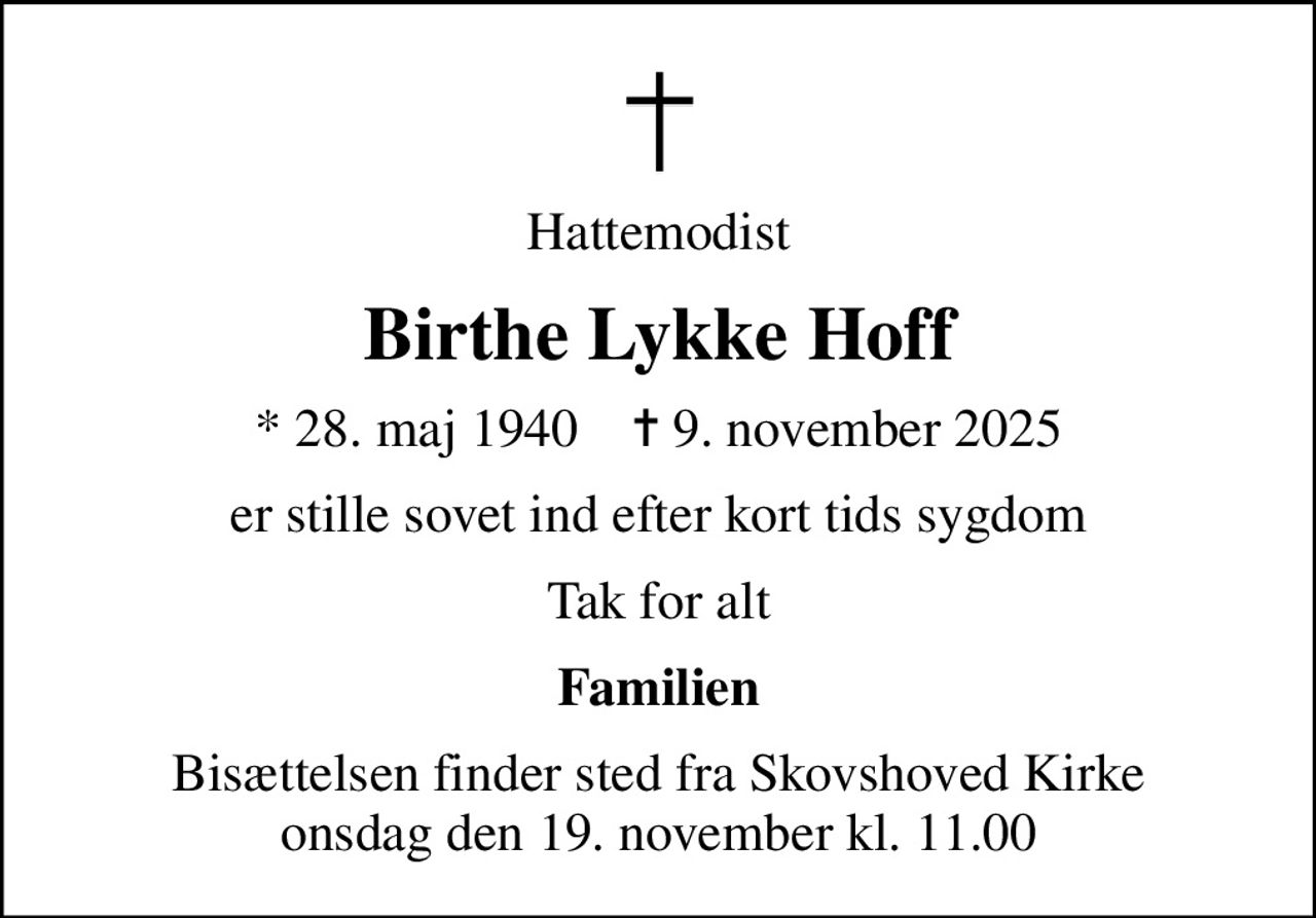 Hattemodist
Birthe Lykke Hoff
* 28. maj 1940    ✝ 9. november 2025
er stille sovet ind efter kort tids sygdom
Tak for alt
Familien
Bisættelsen finder sted fra Skovshoved Kirke  onsdag den 19. november kl. 11.00
