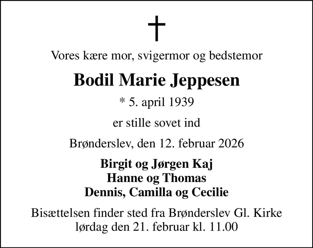Vores kære mor, svigermor og bedstemor
Bodil Marie Jeppesen
* 5. april 1939
er stille sovet ind
Brønderslev, den 12. februar 2026
Birgit og Jørgen Kaj Hanne og Thomas Dennis, Camilla og Cecilie
Bisættelsen finder sted fra Brønderslev Gl. Kirke  lørdag den 21. februar kl. 11.00
