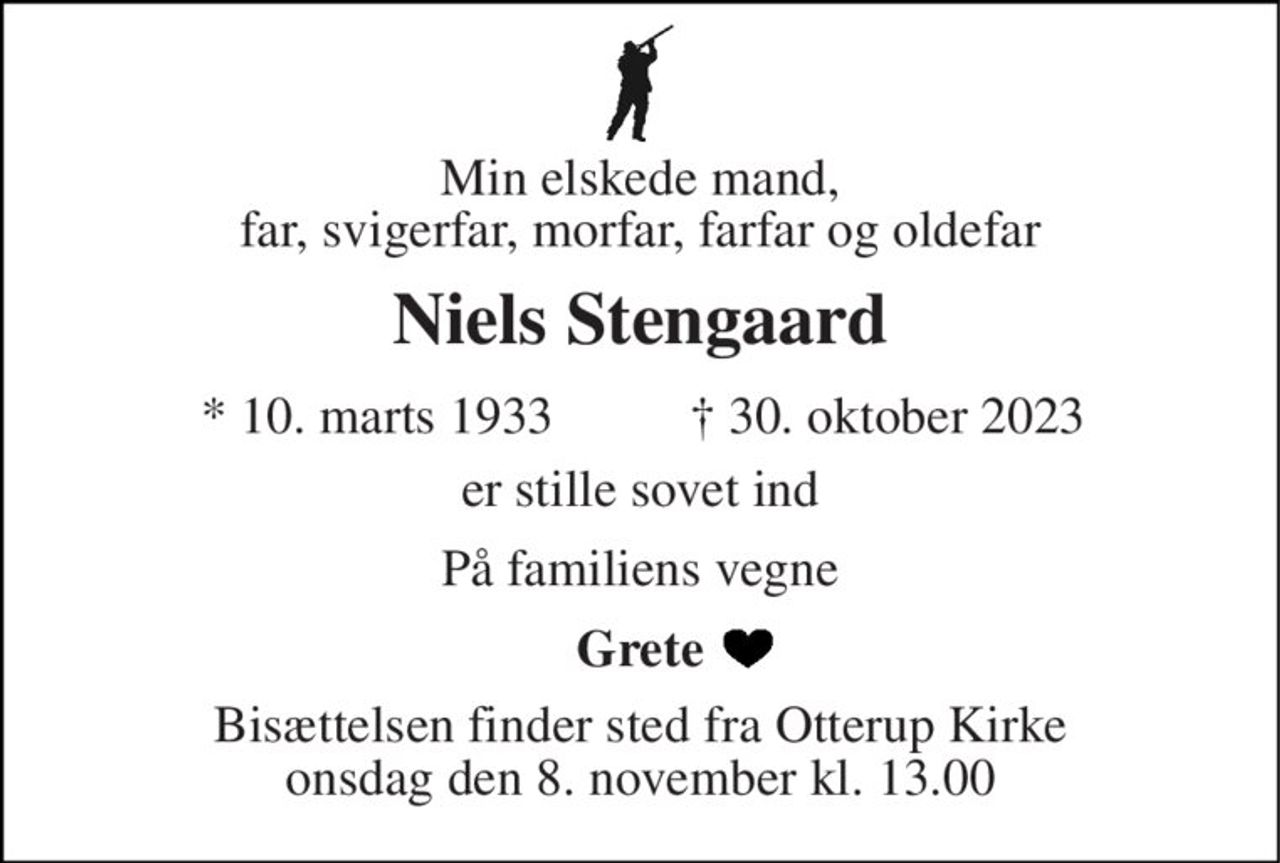 Min elskede mand, far, svigerfar, morfar, farfar og oldefar 
Niels Stengaard 
*​ 10. marts 1933​ 
†​ 30. oktober 2023​ 
er stille sovet ind 
På familiens vegne 
Grete 
Bisættelsen​ finder sted fra Otterup Kirke​ onsdag den 8. november​ kl. 13.00