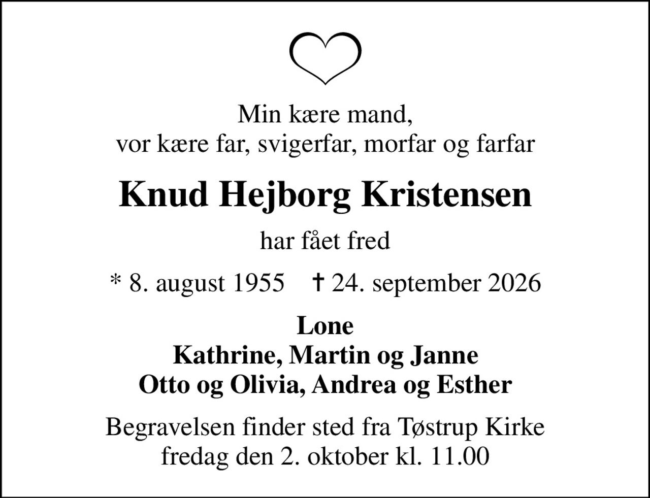 Min kære mand, vor kære far, svigerfar, morfar og farfar
Knud Hejborg Kristensen
har fået fred
* 8. august 1955    ✝ 24. september 2026
Lone Kathrine, Martin og Janne Otto og Olivia, Andrea og Esther
Begravelsen finder sted fra Tøstrup Kirke  fredag den 2. oktober kl. 11.00