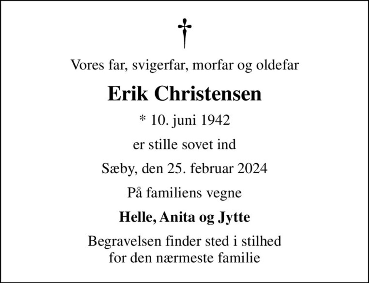 Vores far, svigerfar, morfar og oldefar
Erik Christensen
* 10. juni 1942
er stille sovet ind
Sæby, den 25. februar 2024
På familiens vegne
Helle, Anita og Jytte
Begravelsen finder sted i stilhed for den nærmeste familie
