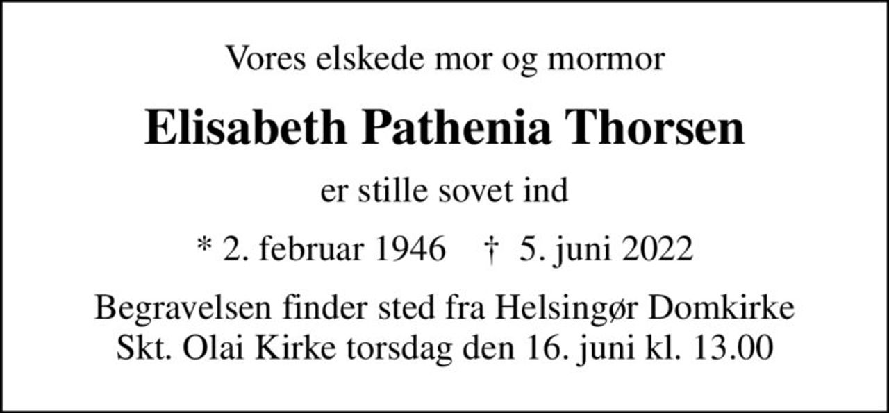 Vores elskede mor og mormor
Elisabeth Pathenia Thorsen
er stille sovet ind
* 2. februar 1946    ✝ 5. juni 2022
Begravelsen finder sted fra Helsingør Domkirke Skt. Olai Kirke  torsdag den 16. juni kl. 13.00