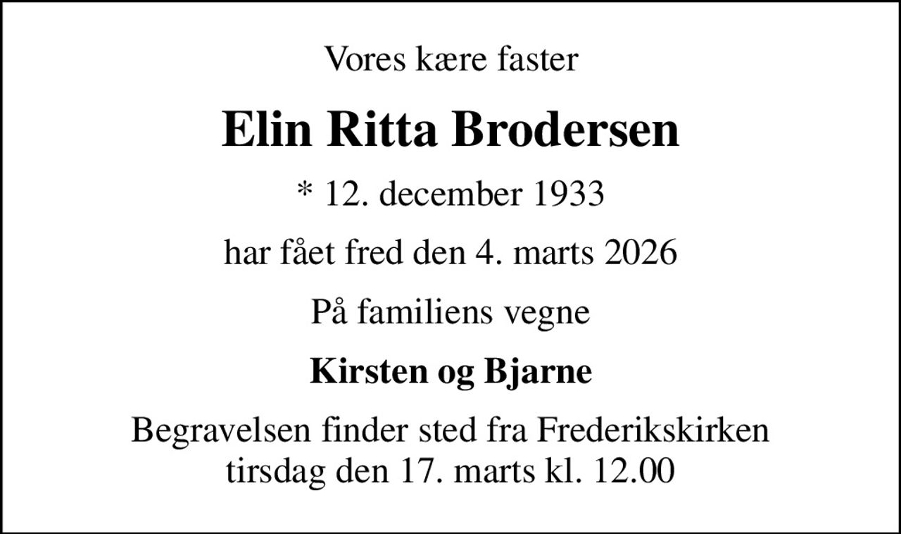 Vores kære faster
Elin Ritta Brodersen
* 12. december 1933
har fået fred den 4. marts 2026
På familiens vegne
Kirsten og Bjarne
Begravelsen finder sted fra Frederikskirken  tirsdag den 17. marts kl. 12.00