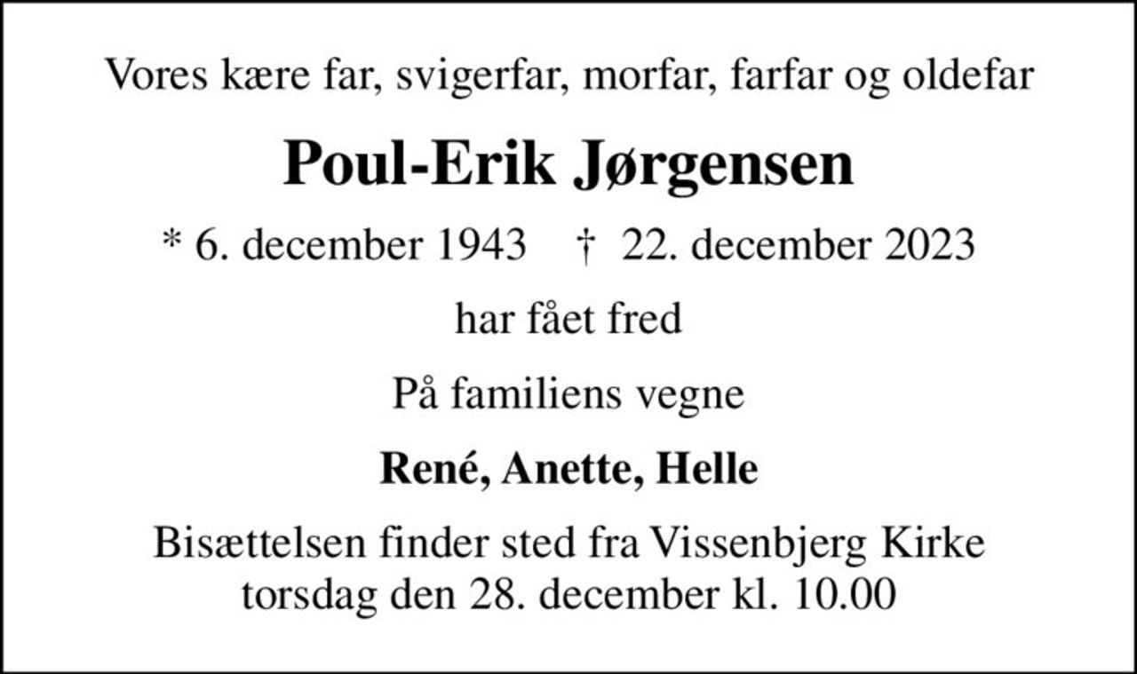 Vores kære far, svigerfar, morfar, farfar og oldefar
Poul-Erik Jørgensen
* 6. december 1943    ✝ 22. december 2023
har fået fred
På familiens vegne
René, Anette, Helle
Bisættelsen finder sted fra Vissenbjerg Kirke  torsdag den 28. december kl. 10.00