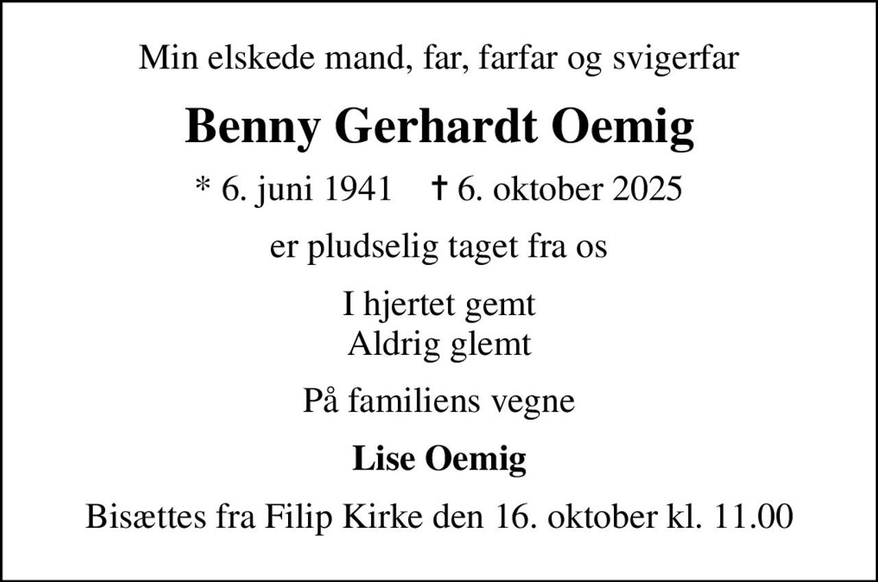 Min elskede mand, far, farfar og svigerfar
Benny Gerhardt Oemig
* 6. juni 1941    ✝ 6. oktober 2025
er pludselig taget fra os
I hjertet gemt Aldrig glemt
På familiens vegne
Lise Oemig
Bisættes fra Filip Kirke den 16. oktober kl. 11.00