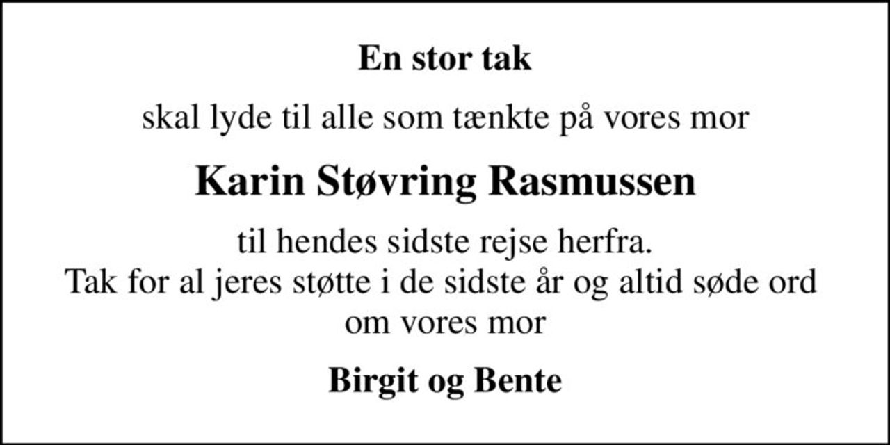 En stor tak
skal lyde til alle som tænkte på vores mor
Karin Støvring Rasmussen
til hendes sidste rejse herfra. Tak for al jeres støtte i de sidste år og altid søde ord  om vores mor
Birgit og Bente