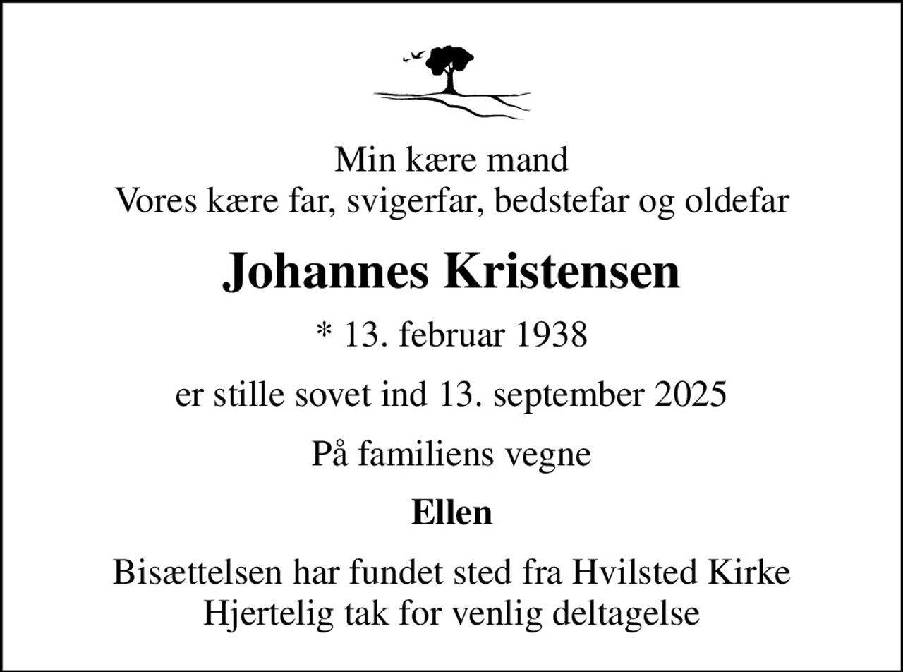 Min kære mand Vores kære far, svigerfar, bedstefar og oldefar
Johannes Kristensen
* 13. februar 1938
er stille sovet ind 13. september 2025
På familiens vegne
Ellen
Bisættelsen har fundet sted fra Hvilsted Kirke Hjertelig tak for venlig deltagelse
