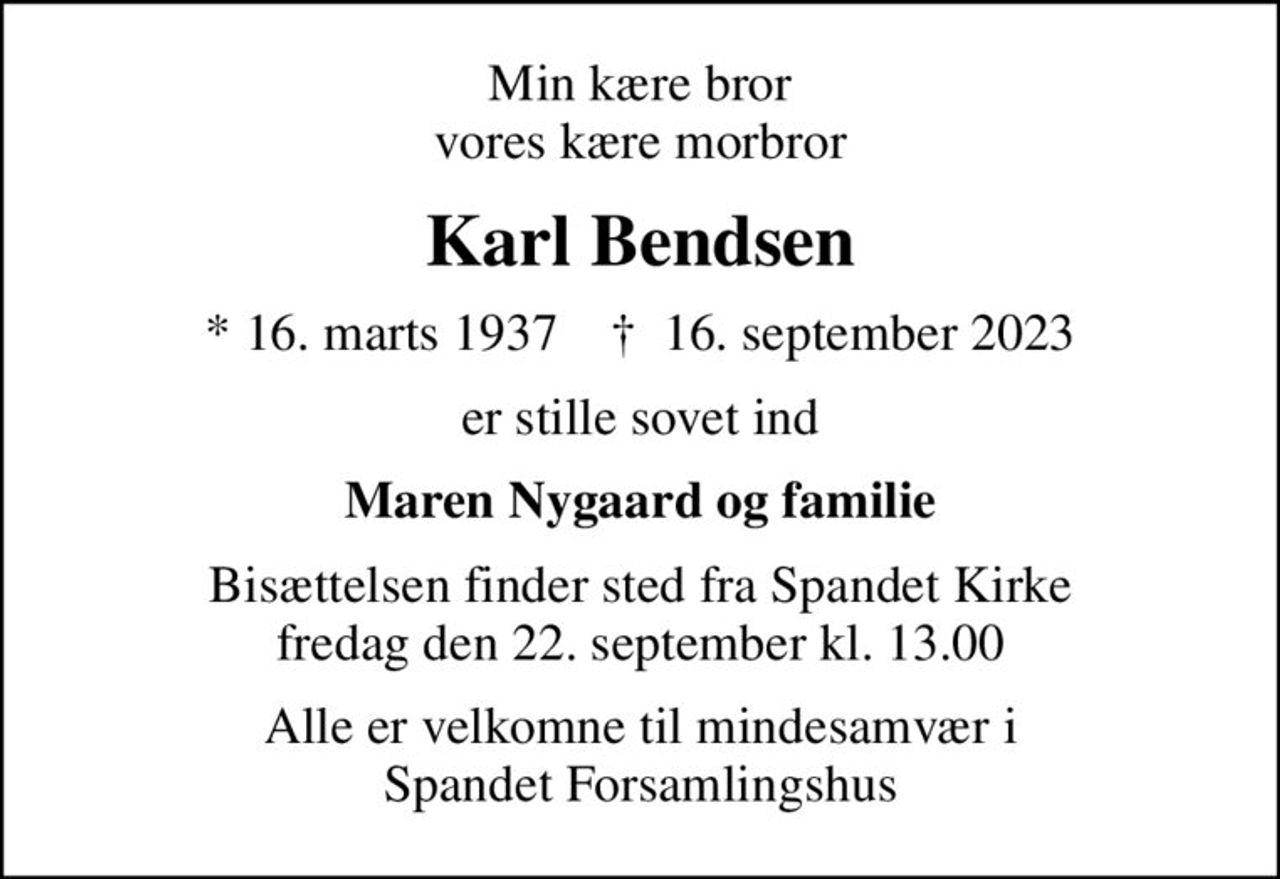 Min kære bror vores kære morbror
Karl Bendsen
* 16. marts 1937    ✝ 16. september 2023
er stille sovet ind
Maren Nygaard og familie
Bisættelsen finder sted fra Spandet Kirke  fredag den 22. september kl. 13.00 
Alle er velkomne til mindesamvær i Spandet Forsamlingshus