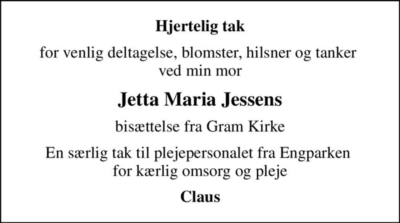 Hjertelig tak
for venlig deltagelse, blomster, hilsner og tanker  ved min mor
Jetta Maria Jessens
bisættelse fra Gram Kirke
En særlig tak til plejepersonalet fra Engparken  for kærlig omsorg og pleje
Claus