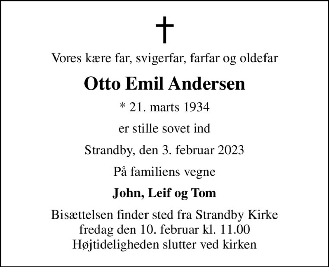 Vores kære far, svigerfar, farfar og oldefar
Otto Emil Andersen
* 21. marts 1934
er stille sovet ind
Strandby, den 3. februar 2023
På familiens vegne
John, Leif og Tom
Bisættelsen finder sted fra Strandby Kirke  fredag den 10. februar kl. 11.00  Højtideligheden slutter ved kirken