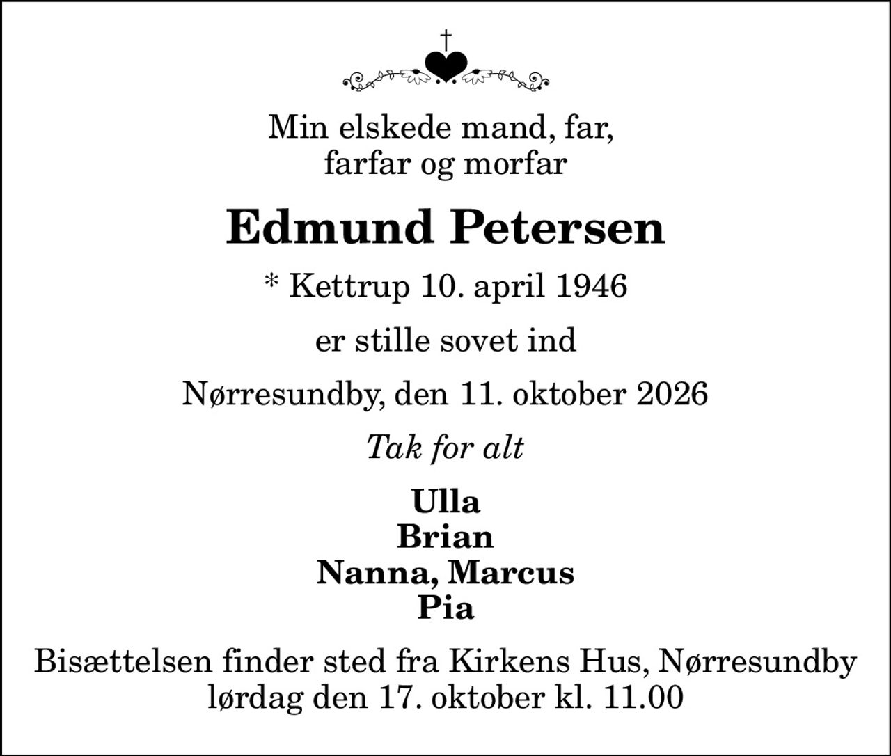 Min elskede mand, far,  farfar og morfar
Edmund Petersen
* Kettrup 10. april 1946
er stille sovet ind
Nørresundby, den 11. oktober 2026
Tak for alt
Ulla Brian Nanna, Marcus Pia
Bisættelsen finder sted fra Kirkens Hus, Nørresundby  lørdag den 17. oktober kl. 11.00