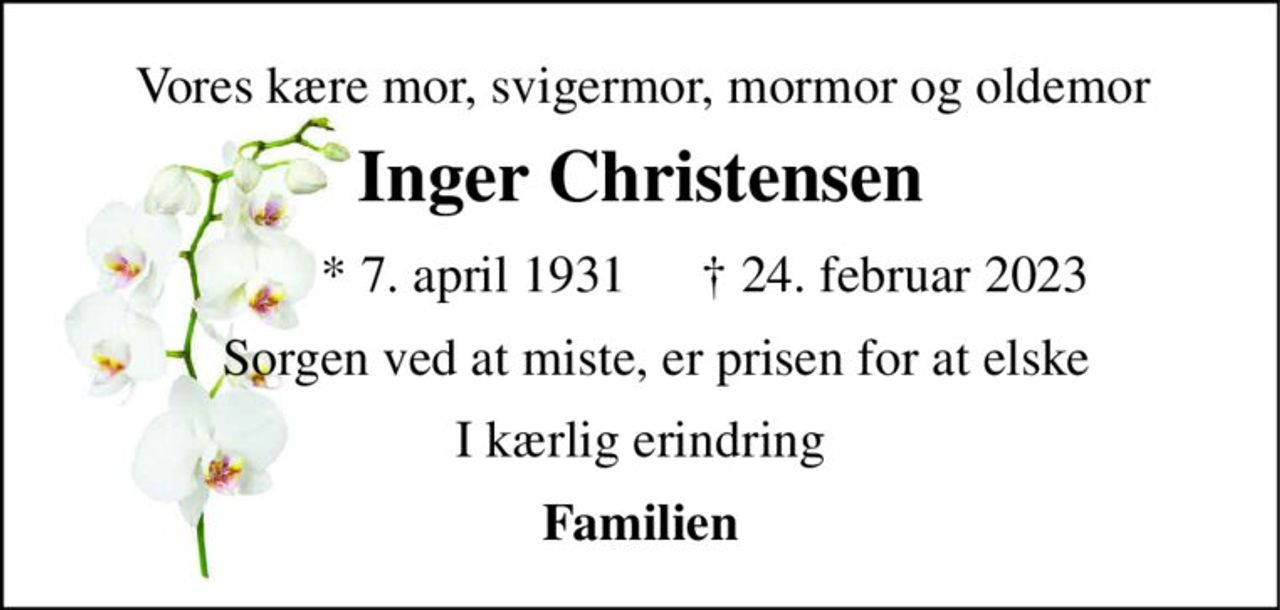 Vores kære mor, svigermor, mormor og oldemor 
Inger Christensen 
*​ 7. april 1931 
†​ 24. februar 2023​ 
Sorgen ved at miste, er prisen for at elske 
I kærlig erindring 
Familien