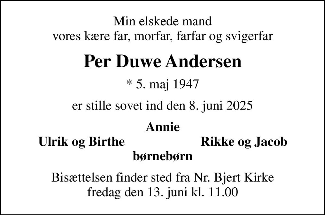 Min elskede mand vores kære far, morfar, farfar og svigerfar
Per Duwe Andersen
* 5. maj 1947
er stille sovet ind den 8. juni 2025
Annie
Ulrik og Birthe
Rikke og Jacob
Bisættelsen finder sted fra Nr. Bjert Kirke  fredag den 13. juni kl. 11.00