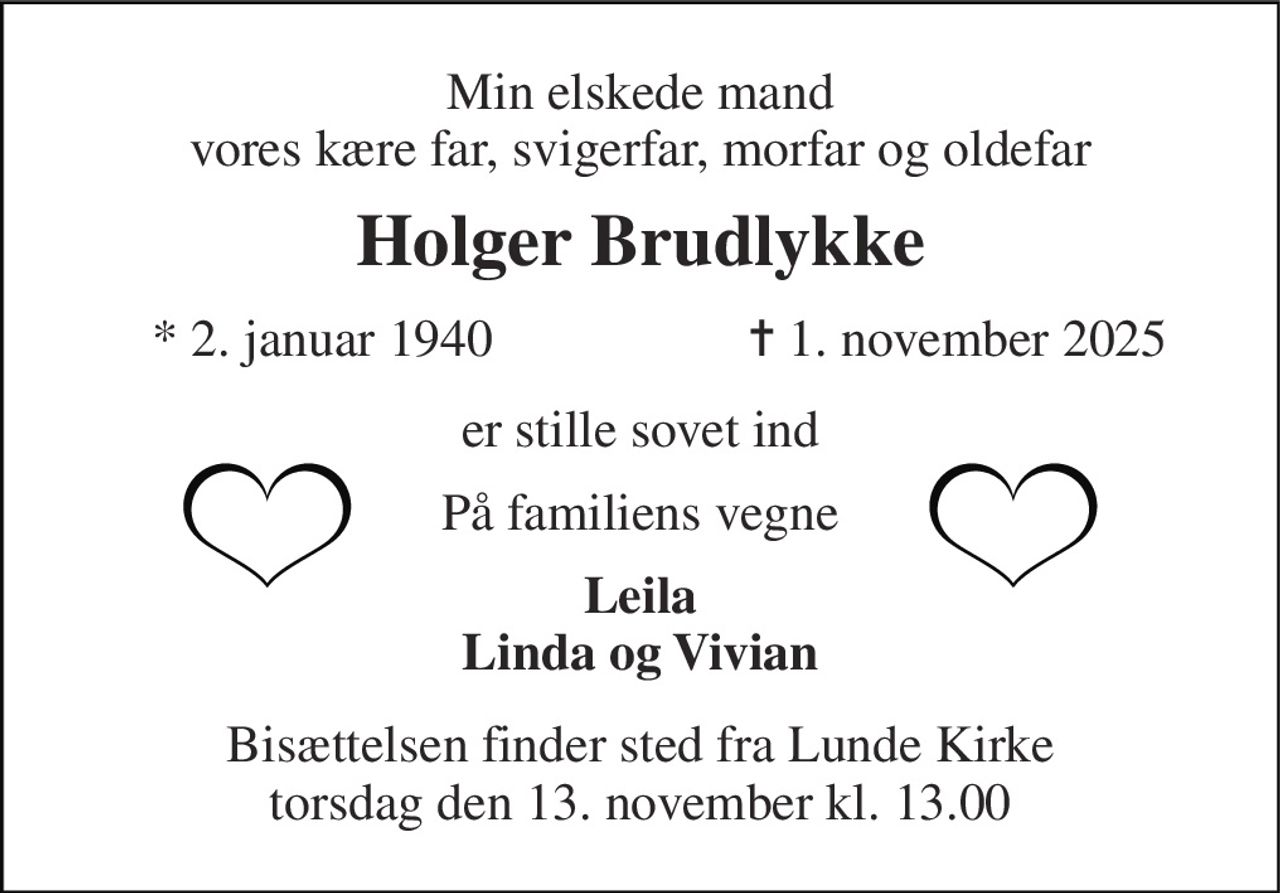 Min elskede mand vores kære far, svigerfar, morfar og oldefar 
Holger Brudlykke 
* 2. januar 1940 
✝ 1. november 2025 
er stille sovet ind 
På familiens vegne 
Leila Linda og Vivian 
Bisættelsen finder sted fra Lunde Kirke torsdag den 13. november kl. 13.00
