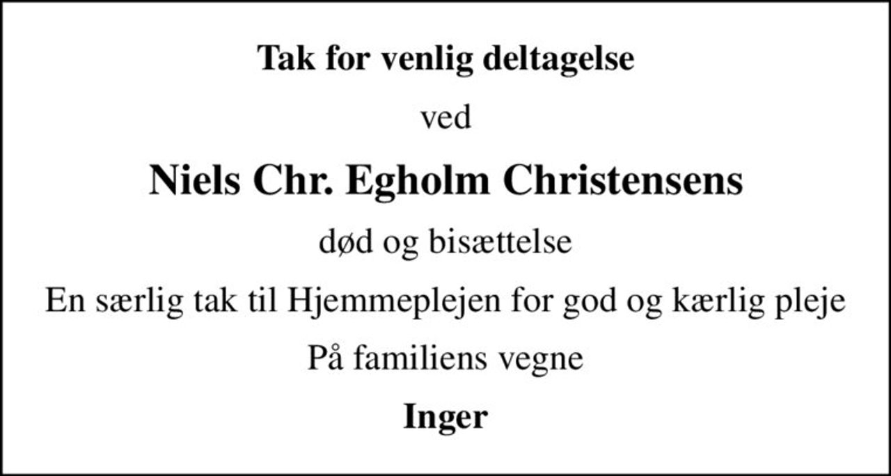 Tak for venlig deltagelse
ved
Niels Chr. Egholm Christensens
død og bisættelse
En særlig tak til Hjemmeplejen for god og kærlig pleje
På familiens vegne
Inger