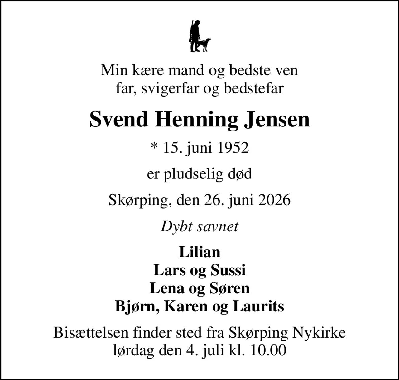 Min kære mand og bedste ven far, svigerfar og bedstefar
Svend Henning Jensen
* 15. juni 1952
er pludselig død
Skørping, den 26. juni 2026
Dybt savnet
Lilian Lars og Sussi Lena og Søren Bjørn, Karen og Laurits
Bisættelsen finder sted fra Skørping Nykirke  lørdag den 4. juli kl. 10.00