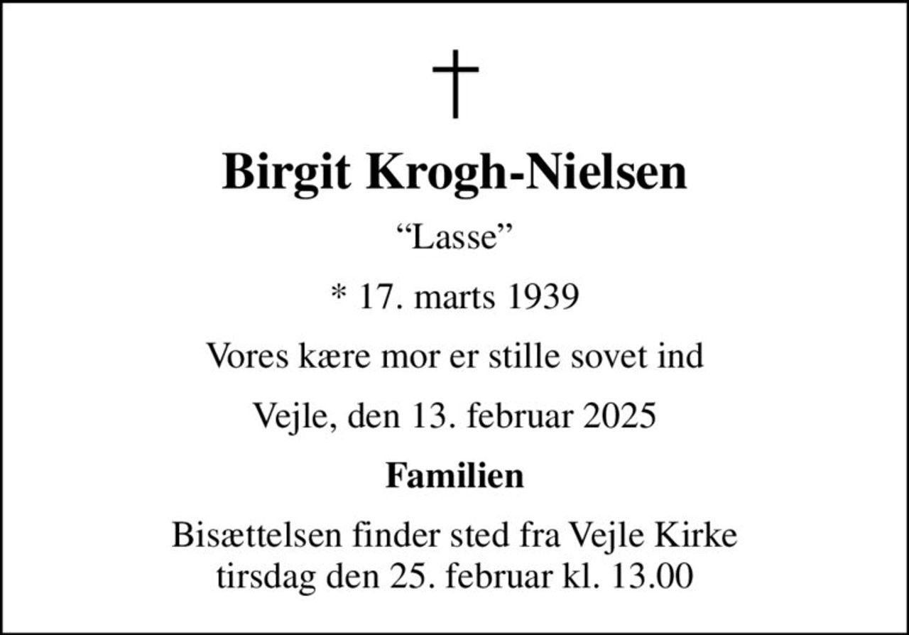 Birgit Krogh-Nielsen
Lasse
* 17. marts 1939
Vores kære mor er stille sovet ind
Vejle, den 13. februar 2025
Familien
Bisættelsen finder sted fra Vejle Kirke  tirsdag den 25. februar kl. 13.00