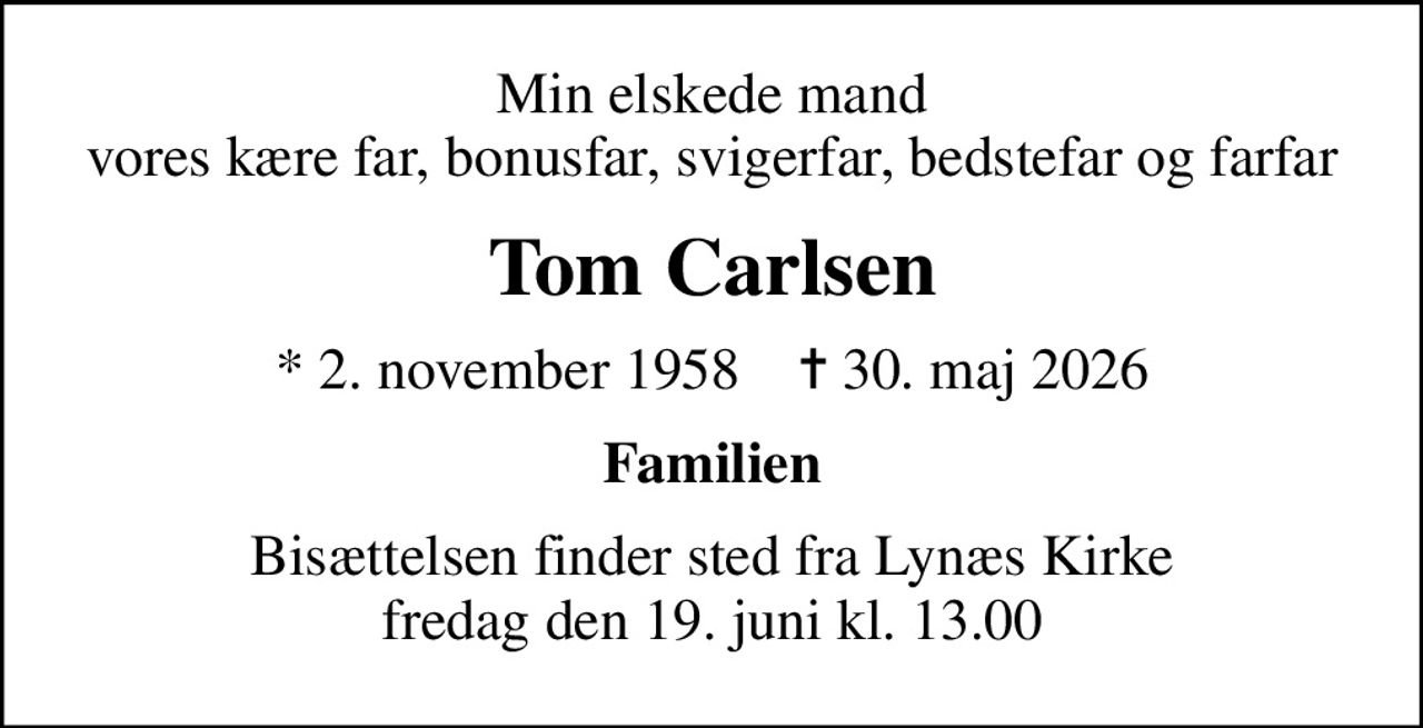 Min elskede mand vores kære far, bonusfar, svigerfar, bedstefar og farfar
Tom Carlsen
* 2. november 1958    ✝ 30. maj 2026
Familien
Bisættelsen finder sted fra Lynæs Kirke  fredag den 19. juni kl. 13.00