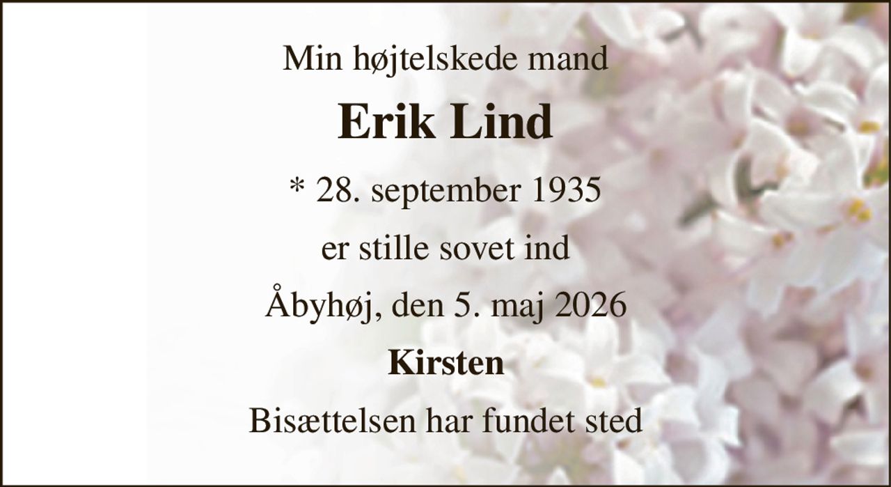 Min højtelskede mand 
Erik Lind 
* 28. september 1935 
er stille sovet ind 
Åbyhøj, den 5. maj 2026 
Kirsten 
Bisættelsen har fundet sted