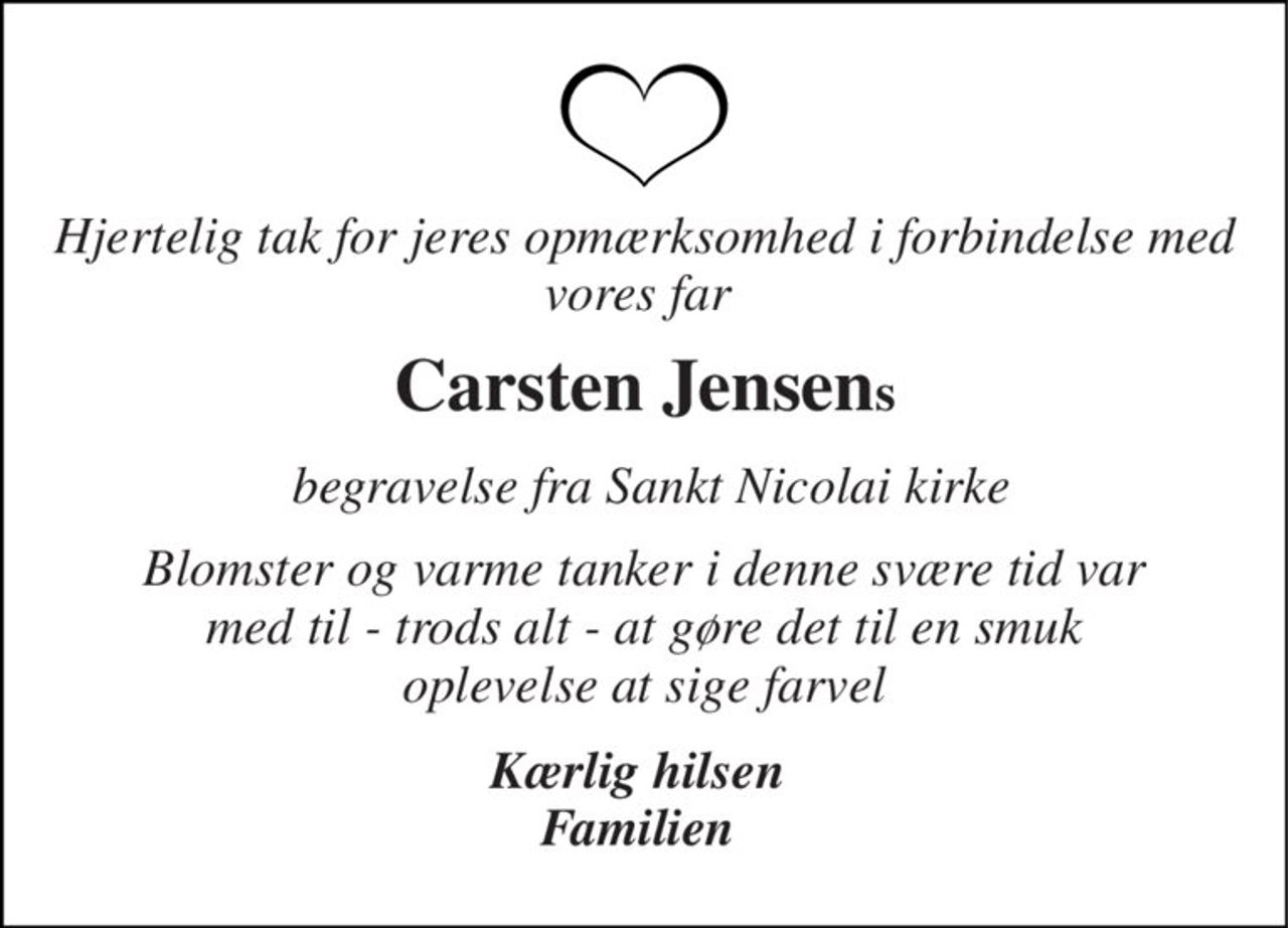 Hjertelig tak for jeres opmærksomhed i forbindelse med vores far  
Carsten Jensen​s 
 begravelse fra Sankt Nicolai kirke 
Blomster og varme tanker i denne svære tid var  med til - trods alt - at gøre det til en smuk  oplevelse at sige farvel 
Kærlig hilsen  Familien