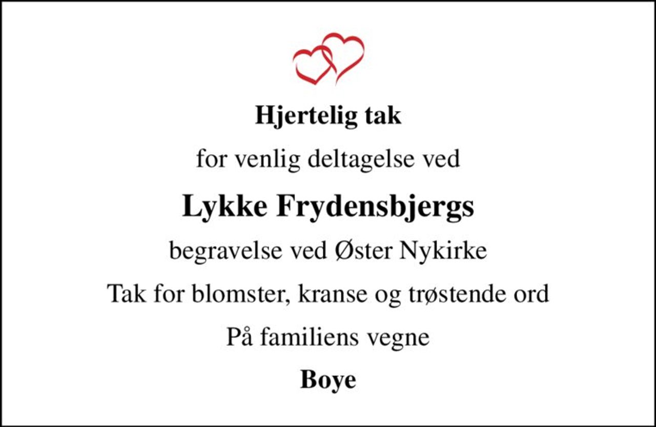 Hjertelig tak
for venlig deltagelse ved
Lykke Frydensbjergs
begravelse ved Øster Nykirke
Tak for blomster, kranse og trøstende ord
På familiens vegne
Boye