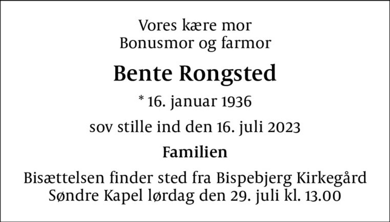 Vores kære mor Bonusmor og farmor
Bente Rongsted
* 16. januar 1936
sov stille ind den 16. juli 2023
Familien
Bisættelsen finder sted fra Bispebjerg Kirkegård Søndre Kapel  lørdag den 29. juli kl. 13.00