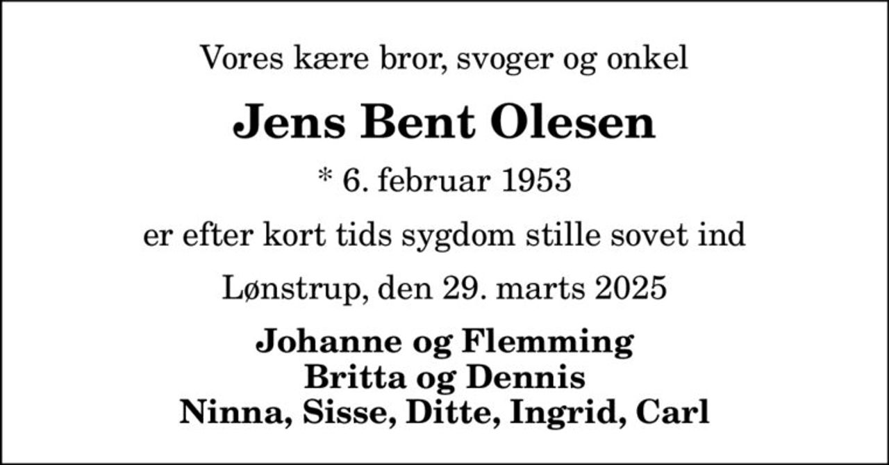 Vores kære bror, svoger og onkel
Jens Bent Olesen
* 6. februar 1953
er efter kort tids sygdom stille sovet ind
Lønstrup, den 29. marts 2025
Johanne og Flemming Britta og Dennis Ninna, Sisse, Ditte, Ingrid, Carl