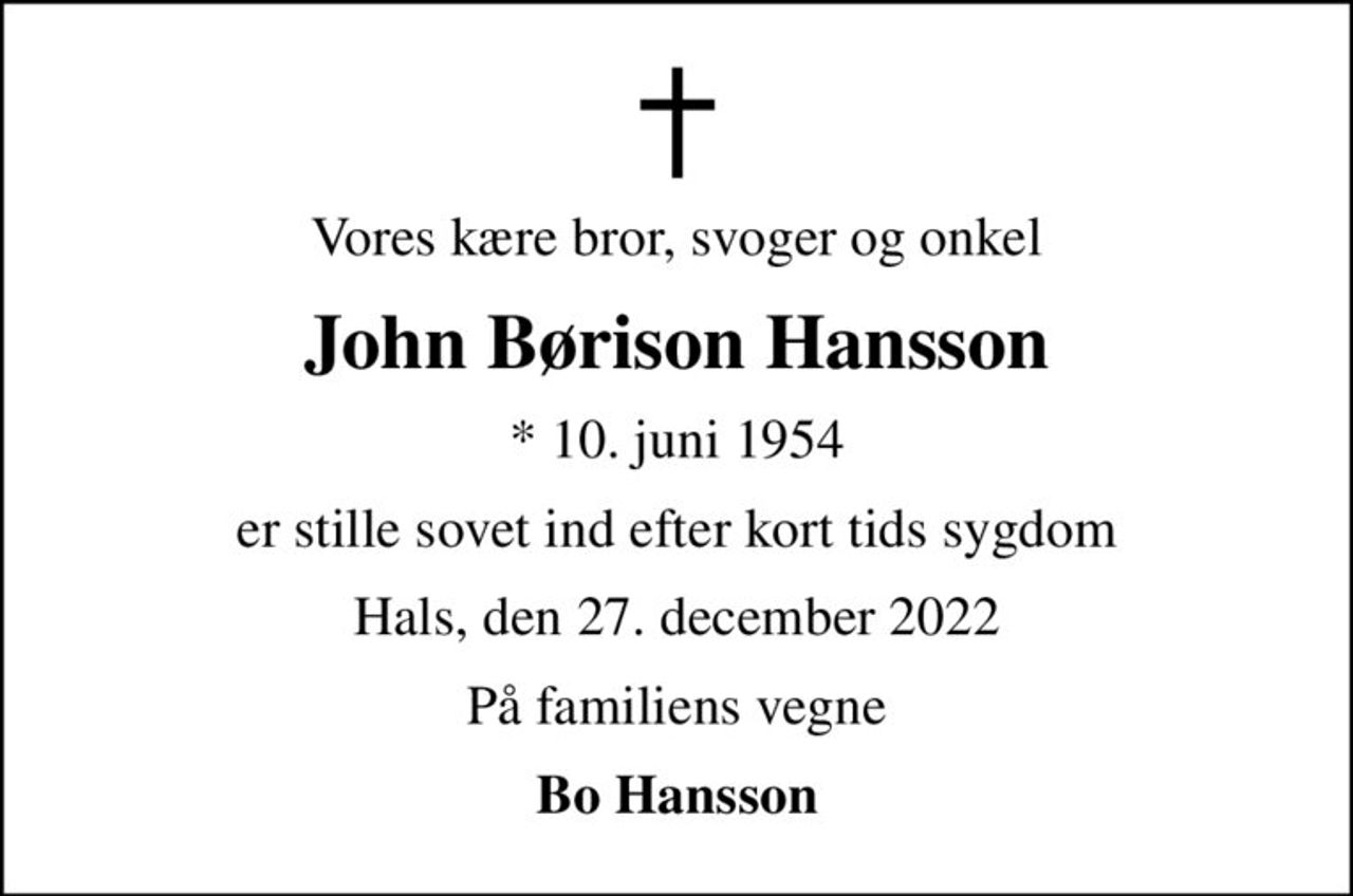 Vores kære bror, svoger og onkel
John Børison Hansson
* 10. juni 1954
er stille sovet ind efter kort tids sygdom
Hals, den 27. december 2022
På familiens vegne
Bo Hansson