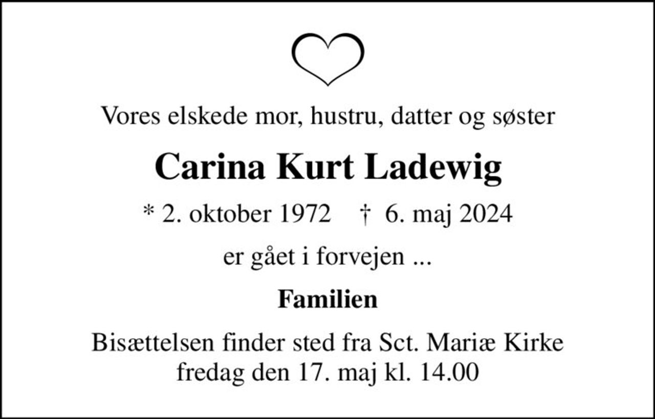 Vores elskede mor, hustru, datter og søster
Carina Kurt Ladewig
* 2. oktober 1972    ✝ 6. maj 2024
er gået i forvejen ...
Familien
Bisættelsen finder sted fra Sct. Mariæ Kirke  fredag den 17. maj kl. 14.00