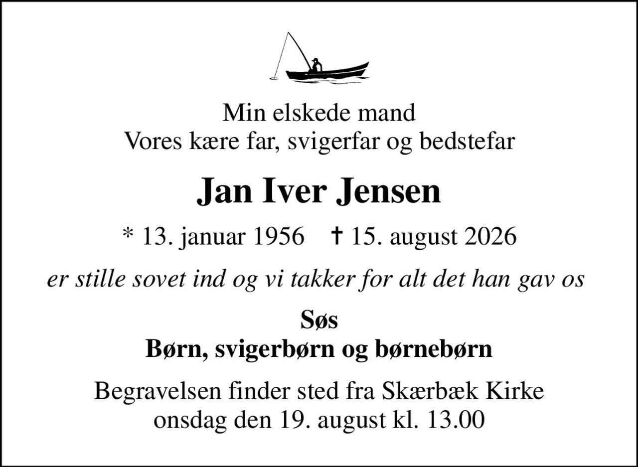 Min elskede mand Vores kære far, svigerfar og bedstefar
Jan Iver Jensen
* 13. januar 1956    ✝ 15. august 2026
er stille sovet ind og vi takker for alt det han gav os 
Søs Børn, svigerbørn og børnebørn
Begravelsen finder sted fra Skærbæk Kirke  onsdag den 19. august kl. 13.00