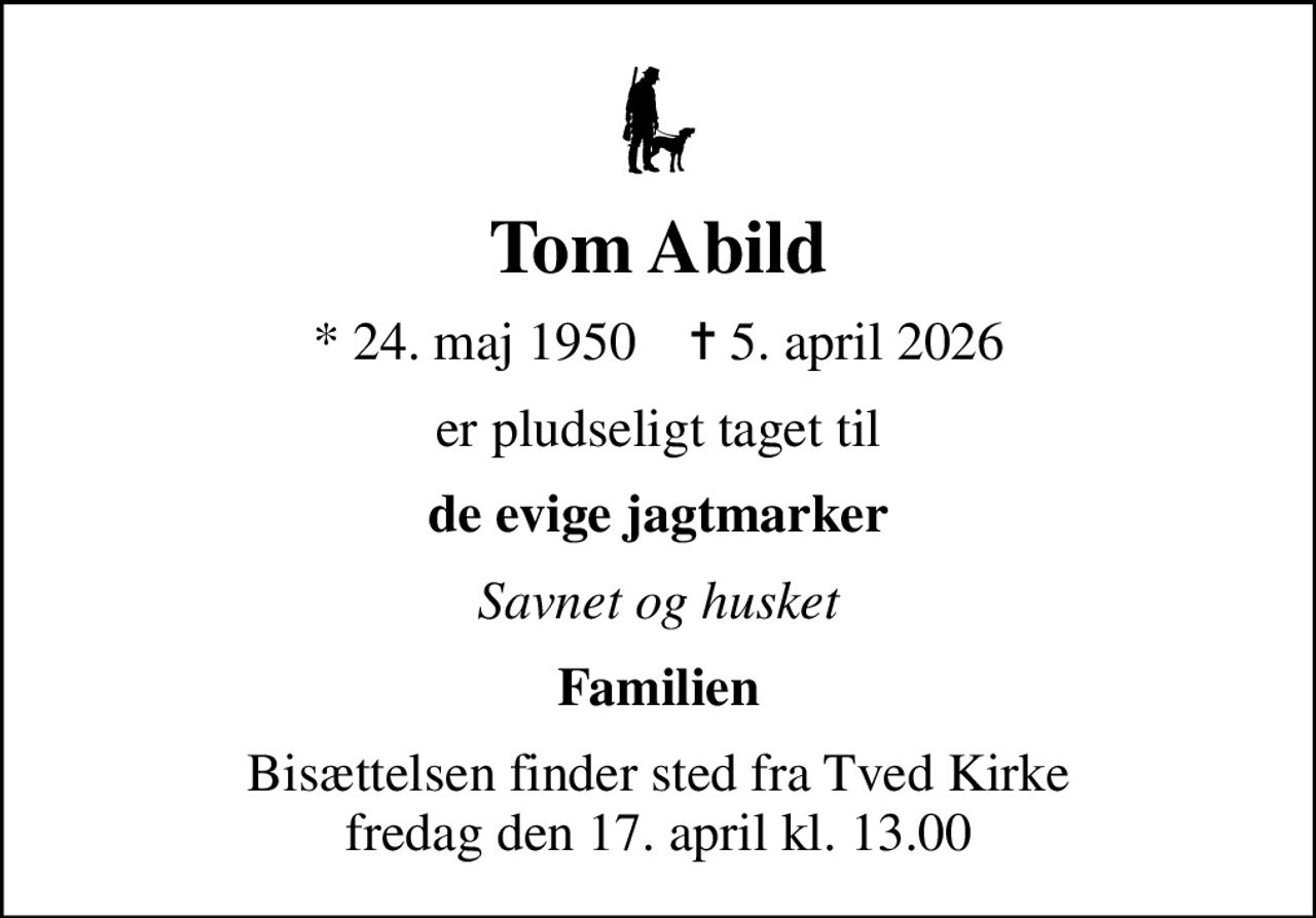 Tom Abild
* 24. maj 1950    ✝ 5. april 2026
er pludseligt taget til
de evige jagtmarker
Savnet og husket
Familien
Bisættelsen finder sted fra Tved Kirke  fredag den 17. april kl. 13.00