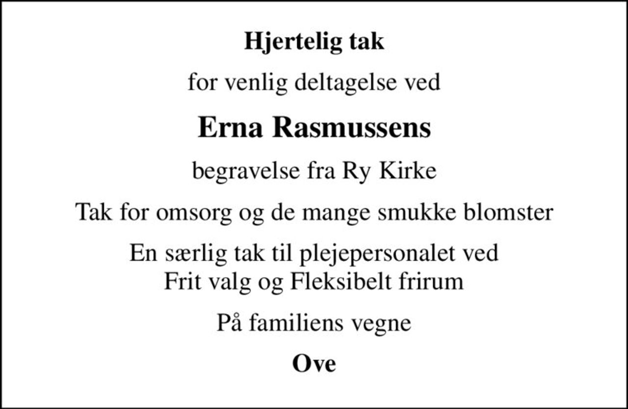 Hjertelig tak
for venlig deltagelse ved
Erna Rasmussens
begravelse fra Ry Kirke
Tak for omsorg og de mange smukke blomster
En særlig tak til plejepersonalet ved Frit valg og Fleksibelt frirum
På familiens vegne
Ove