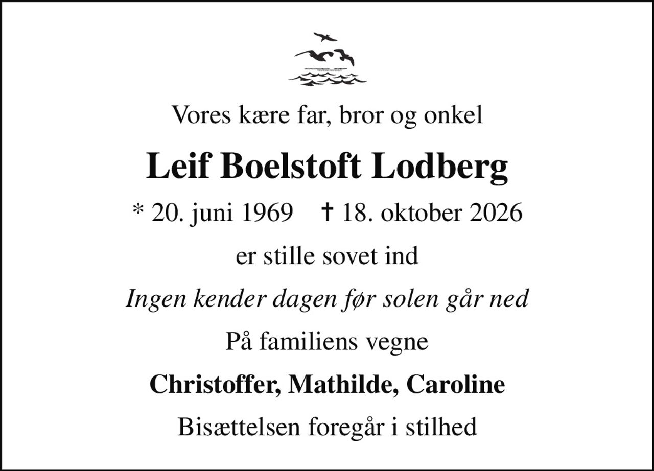 Vores kære far, bror og onkel
Leif Boelstoft Lodberg
* 20. juni 1969    ✝ 18. oktober 2026
er stille sovet ind
Ingen kender dagen før solen går ned
På familiens vegne
Christoffer, Mathilde, Caroline
Bisættelsen foregår i stilhed