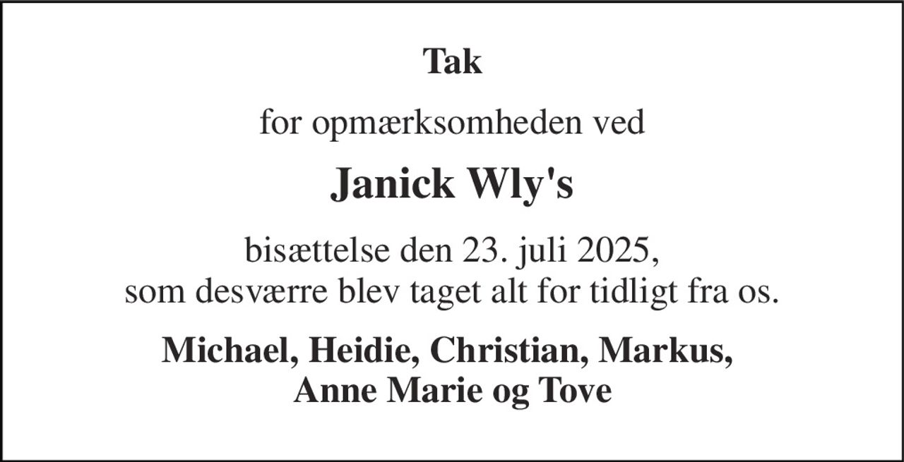 Tak 
for opmærksomheden ved 
Janick Wly's 
bisættelse den 23. juli 2025, som desværre blev taget alt for tidligt fra os. 
Michael, Heidie, Christian, Markus,  Anne Marie og Tove