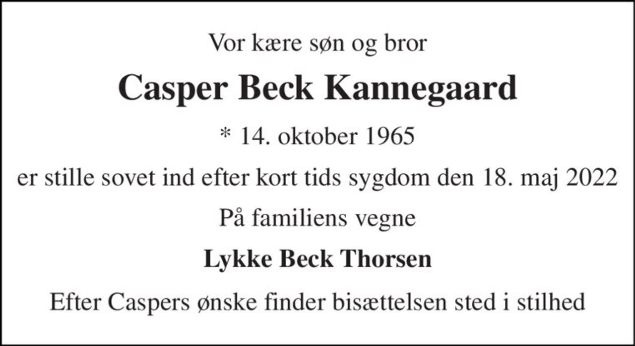 Vor kære søn og bror 
Casper Beck Kannegaard 
* 14. oktober 1965 
er stille sovet ind efter kort tids sygdom den 18. maj 2022 
På familiens vegne 
Lykke Beck Thorsen 
Efter Caspers ønske finder bisættelsen sted i stilhed