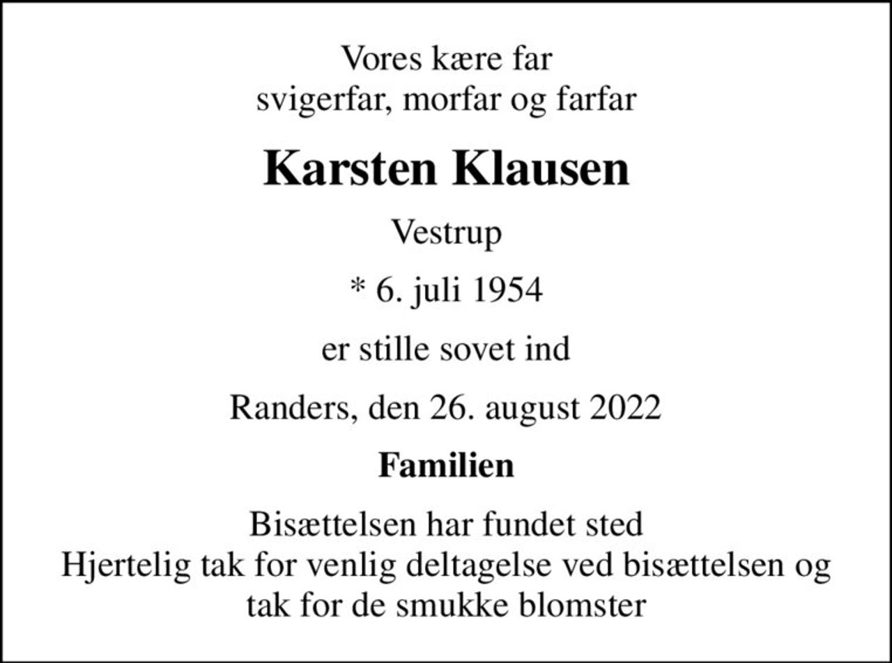 Vores kære far svigerfar, morfar og farfar
Karsten Klausen
Vestrup
* 6. juli 1954
er stille sovet ind
Randers, den 26. august 2022
Familien
Bisættelsen har fundet sted Hjertelig tak for venlig deltagelse ved bisættelsen og tak for de smukke blomster